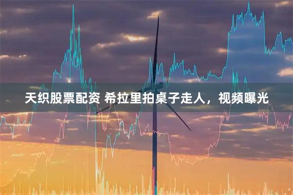 天织股票配资 希拉里拍桌子走人，视频曝光