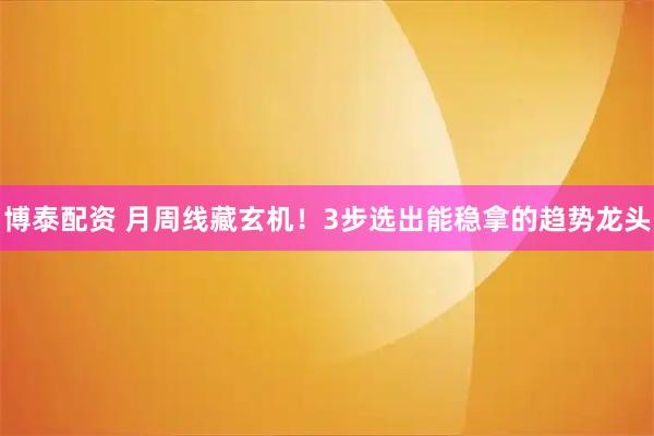 博泰配资 月周线藏玄机！3步选出能稳拿的趋势龙头