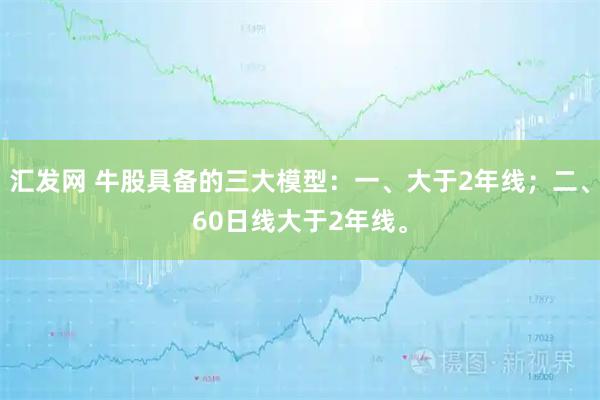 汇发网 牛股具备的三大模型：一、大于2年线；二、60日线大于2年线。