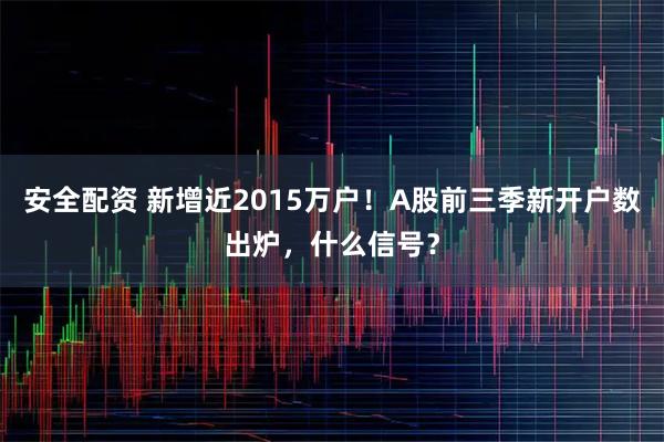安全配资 新增近2015万户！A股前三季新开户数出炉，什么信号？