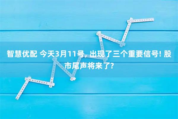 智慧优配 今天3月11号, 出现了三个重要信号! 股市尾声将来了?