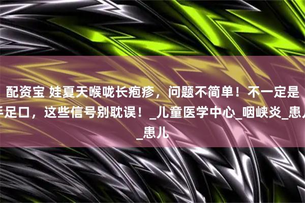 配资宝 娃夏天喉咙长疱疹,问题不简单!不一定是手足口,这些信号别耽误!_儿童医学中心_咽峡炎_患儿