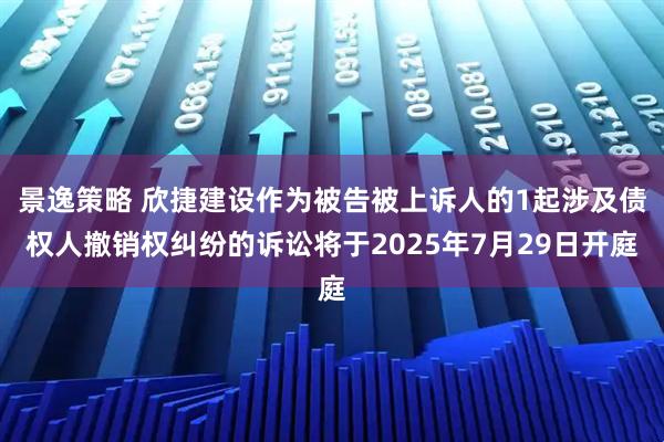 景逸策略 欣捷建设作为被告被上诉人的1起涉及债权人撤销权纠纷的诉讼将于2025年7月29日开庭