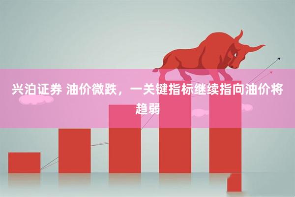 兴泊证券 油价微跌，一关键指标继续指向油价将趋弱