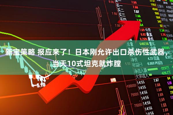 新宝策略 报应来了！日本刚允许出口杀伤性武器，当天10式坦克就炸膛