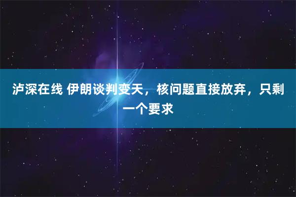 泸深在线 伊朗谈判变天，核问题直接放弃，只剩一个要求