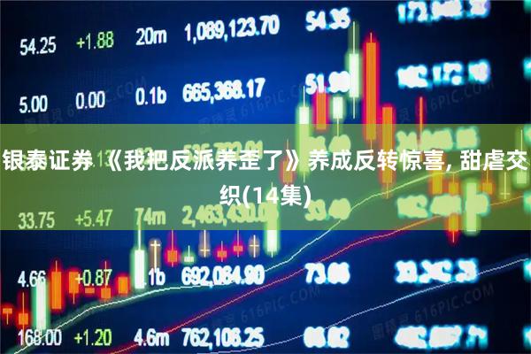 银泰证券 《我把反派养歪了》养成反转惊喜, 甜虐交织(14集)