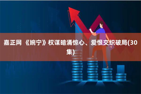 嘉正网 《婉宁》权谋暗涌惊心、爱恨交织破局(30集)