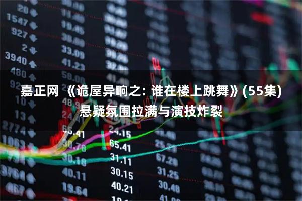 嘉正网 《诡屋异响之: 谁在楼上跳舞》(55集)悬疑氛围拉满与演技炸裂