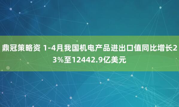 鼎冠策略资 1-4月我国机电产品进出口值同比增长23%至12442.9亿美元